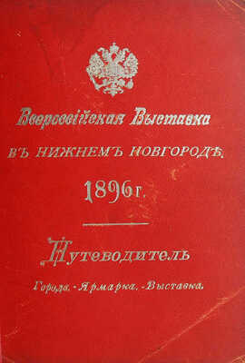 Всероссийская выставка 1896 г. в Нижнем Новгороде. Путеводитель. Город. - Ярмарка. - Выставка. СПб., 1896.